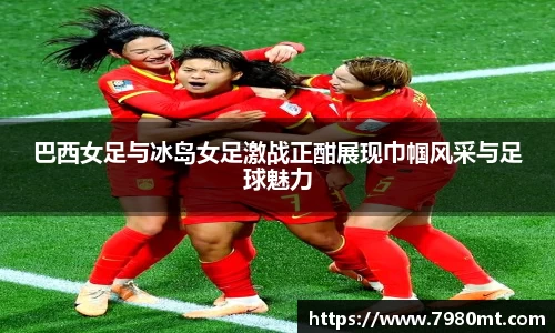 巴西女足与冰岛女足激战正酣展现巾帼风采与足球魅力