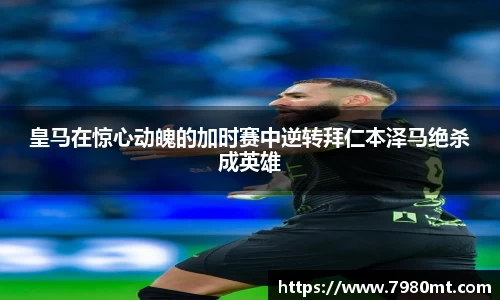 皇马在惊心动魄的加时赛中逆转拜仁本泽马绝杀成英雄