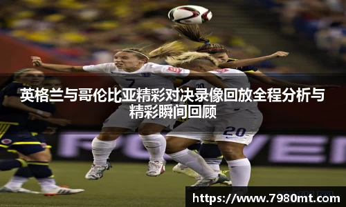 英格兰与哥伦比亚精彩对决录像回放全程分析与精彩瞬间回顾