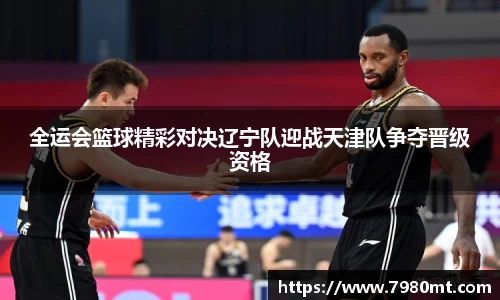 全运会篮球精彩对决辽宁队迎战天津队争夺晋级资格