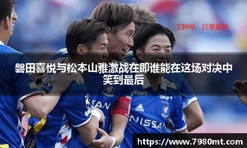 磐田喜悦与松本山雅激战在即谁能在这场对决中笑到最后