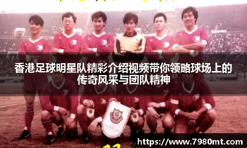 香港足球明星队精彩介绍视频带你领略球场上的传奇风采与团队精神