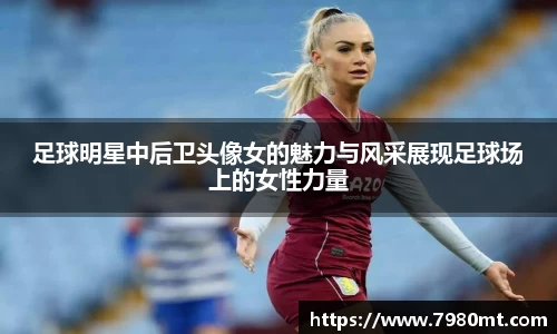 足球明星中后卫头像女的魅力与风采展现足球场上的女性力量