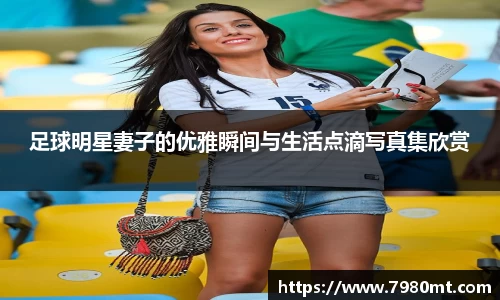 足球明星妻子的优雅瞬间与生活点滴写真集欣赏