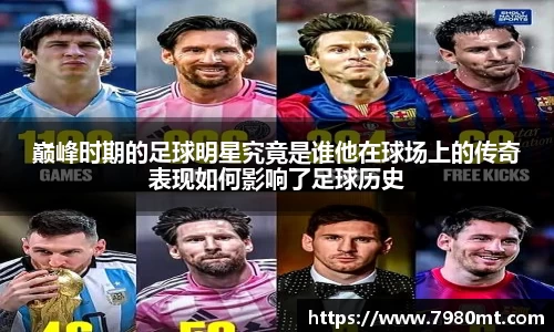 巅峰时期的足球明星究竟是谁他在球场上的传奇表现如何影响了足球历史