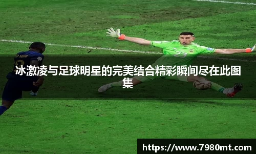 冰激凌与足球明星的完美结合精彩瞬间尽在此图集